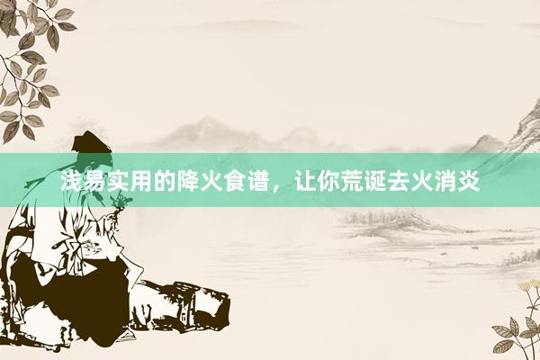 浅易实用的降火食谱，让你荒诞去火消炎