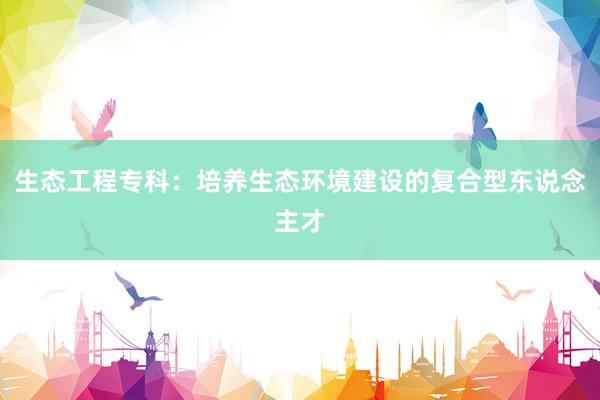 生态工程专科：培养生态环境建设的复合型东说念主才