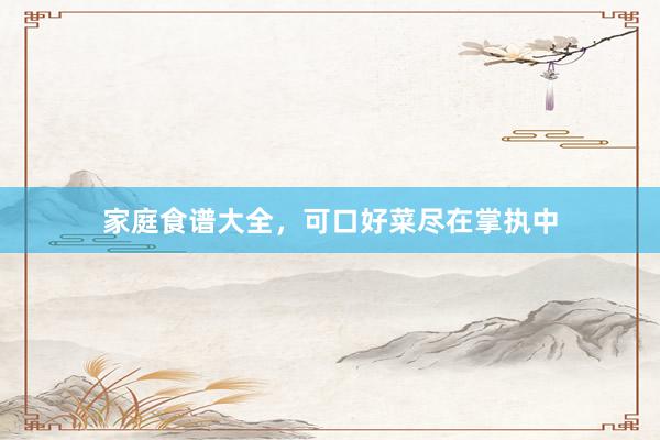家庭食谱大全，可口好菜尽在掌执中