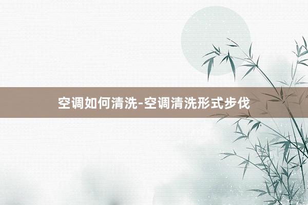 空调如何清洗-空调清洗形式步伐