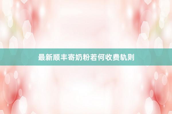 最新顺丰寄奶粉若何收费轨则