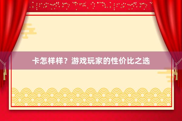 卡怎样样？游戏玩家的性价比之选