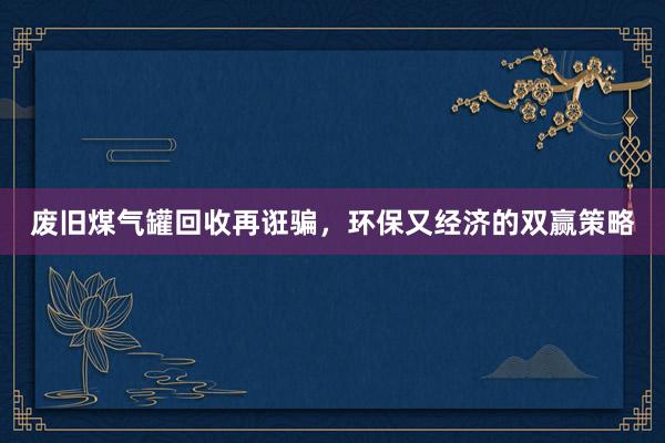 废旧煤气罐回收再诳骗，环保又经济的双赢策略