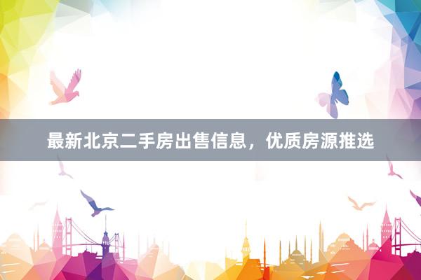 最新北京二手房出售信息，优质房源推选